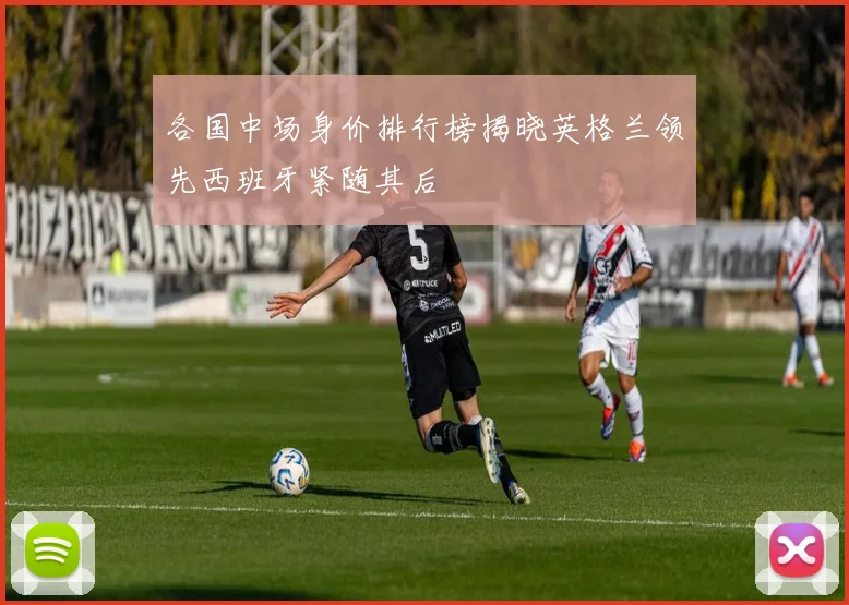 各国中场身价排行榜揭晓英格兰领先西班牙紧随其后