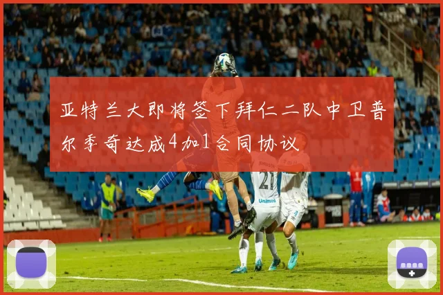 亚特兰大即将签下拜仁二队中卫普尔季奇达成4加1合同协议