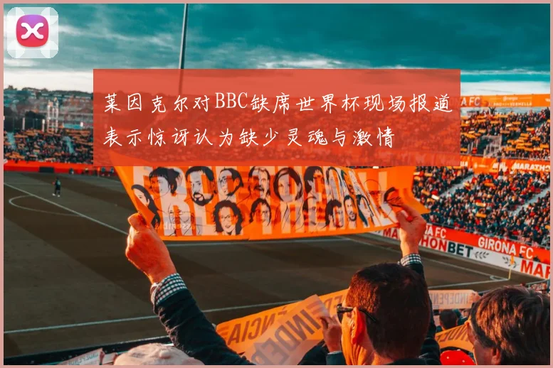 莱因克尔对BBC缺席世界杯现场报道表示惊讶认为缺少灵魂与激情