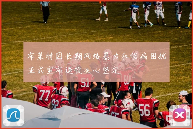 布莱特因长期网络暴力和伤病困扰正式宣布退役决心坚定