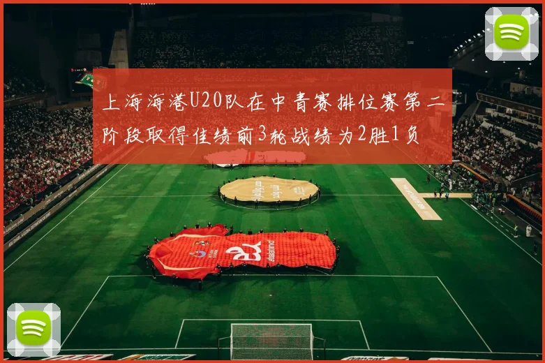 上海海港U20队在中青赛排位赛第二阶段取得佳绩前3轮战绩为2胜1负