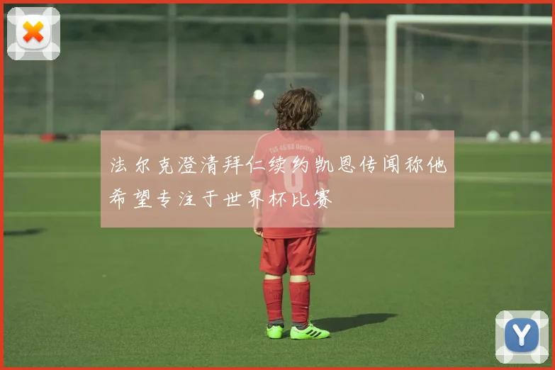 法尔克澄清拜仁续约凯恩传闻称他希望专注于世界杯比赛