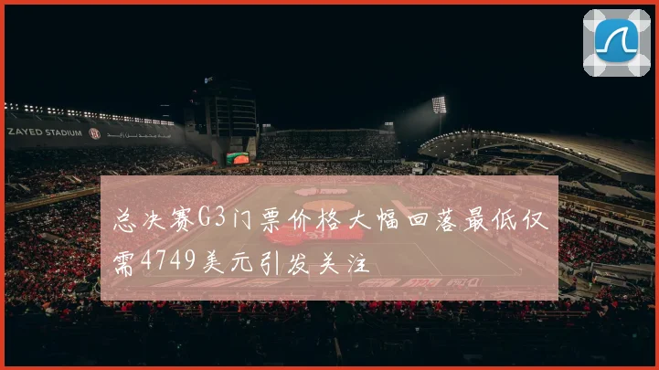 总决赛G3门票价格大幅回落最低仅需4749美元引发关注