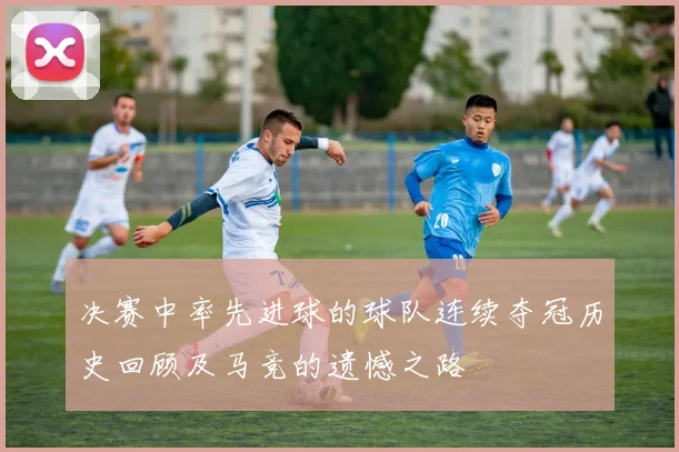 决赛中率先进球的球队连续夺冠历史回顾及马竞的遗憾之路