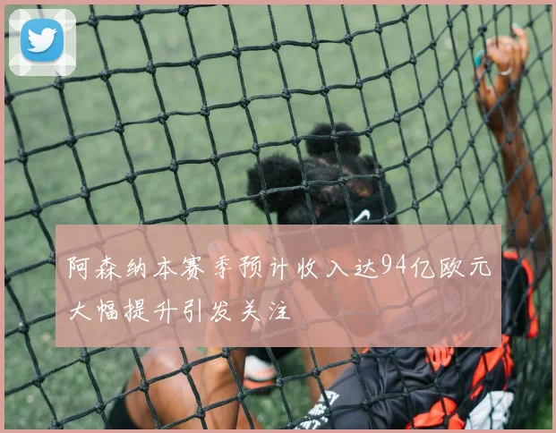 阿森纳本赛季预计收入达94亿欧元大幅提升引发关注