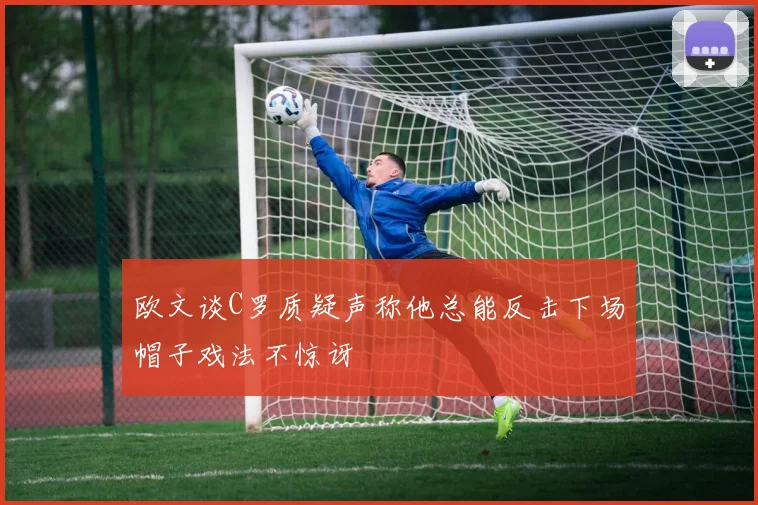 欧文谈C罗质疑声称他总能反击下场帽子戏法不惊讶