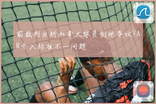 前裁判分析加拿大球员倒地争议VAR介入标准不一问题