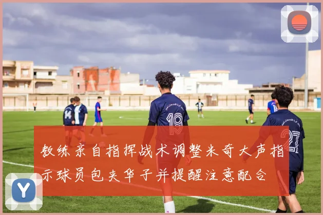 教练亲自指挥战术调整米奇大声指示球员包夹华子并提醒注意配合