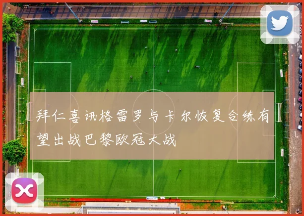 拜仁喜讯格雷罗与卡尔恢复合练有望出战巴黎欧冠大战