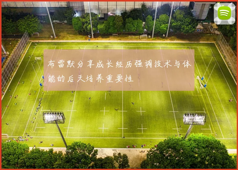 布雷默分享成长经历强调技术与体能的后天培养重要性
