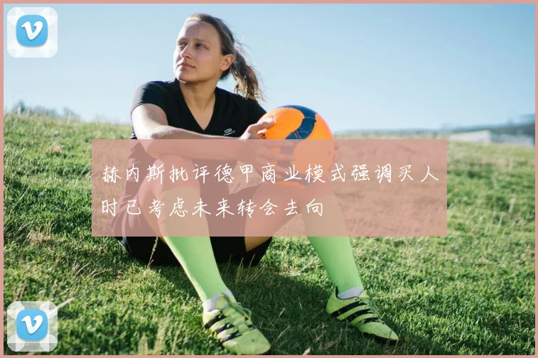 赫内斯批评德甲商业模式强调买人时已考虑未来转会去向