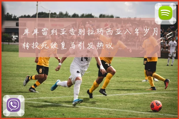 库库雷利亚告别拉玛西亚八年岁月转投死敌皇马引发热议