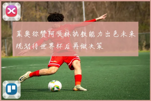 莱奥称赞阿莫林执教能力出色未来规划待世界杯后再做决策