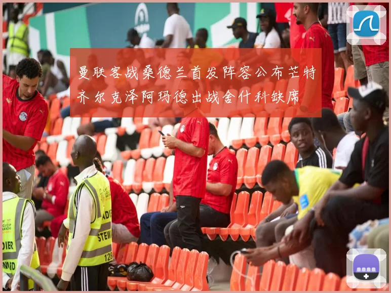 曼联客战桑德兰首发阵容公布芒特齐尔克泽阿玛德出战舍什科缺席